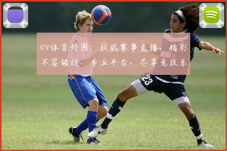ev体育外围：权威赛事直播，精彩不容错过，专业平台，尽享竞技乐趣，两大优势，助你畅享赛事盛宴。