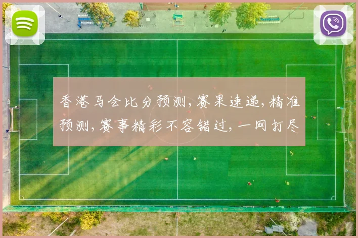 香港马会比分预测,赛果速递,精准预测,赛事精彩不容错过,一网打尽