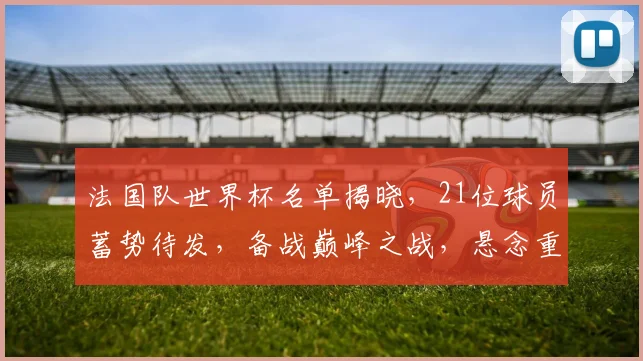 法国队世界杯名单揭晓，21位球员蓄势待发，备战巅峰之战，悬念重重