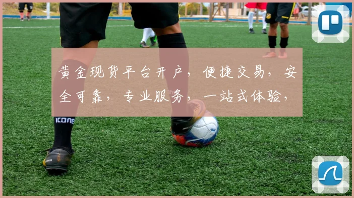 黄金现货平台开户，便捷交易，安全可靠，专业服务，一站式体验，立即加入